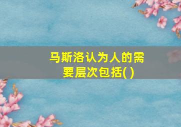 马斯洛认为人的需要层次包括( )